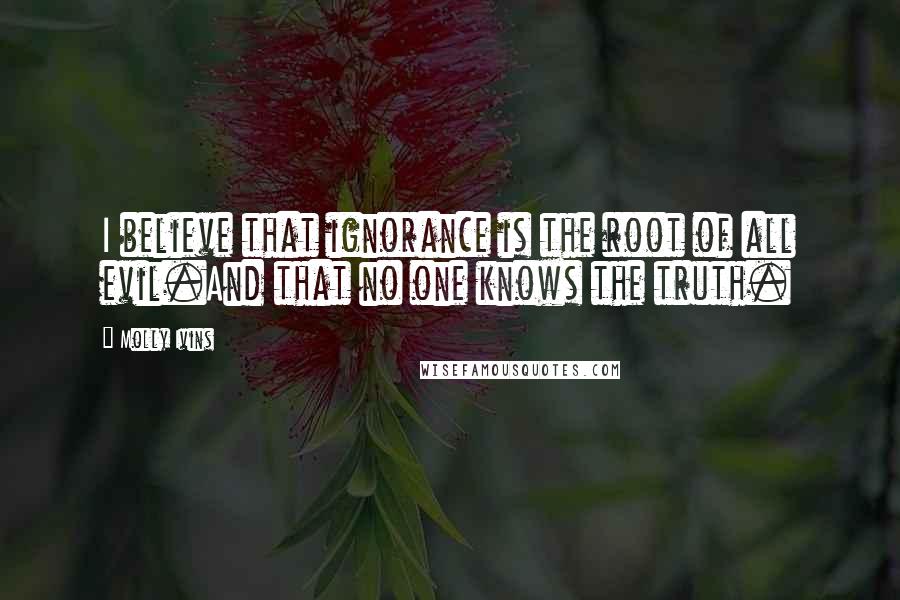 Molly Ivins Quotes: I believe that ignorance is the root of all evil.And that no one knows the truth.