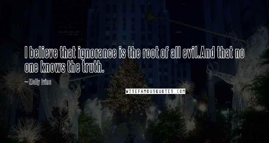 Molly Ivins Quotes: I believe that ignorance is the root of all evil.And that no one knows the truth.