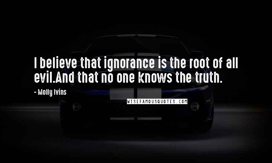 Molly Ivins Quotes: I believe that ignorance is the root of all evil.And that no one knows the truth.