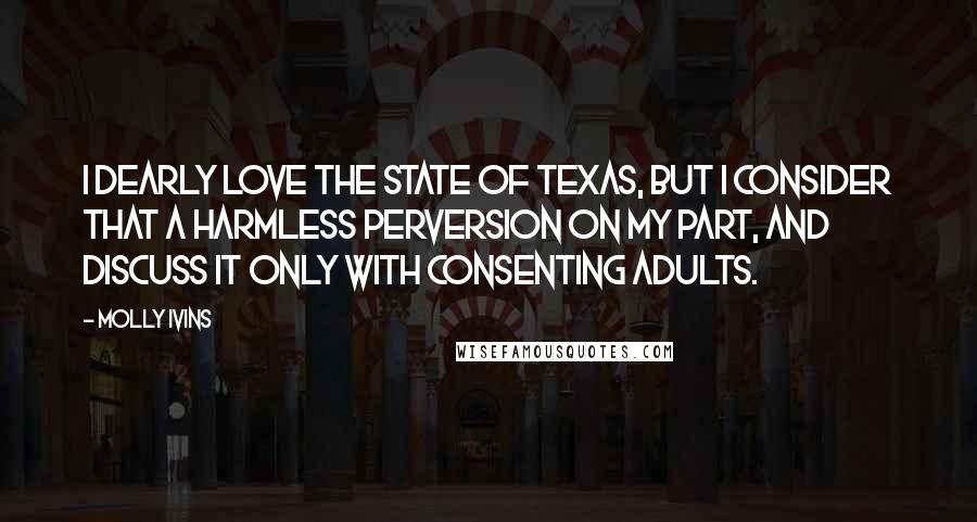 Molly Ivins Quotes: I dearly love the state of Texas, but I consider that a harmless perversion on my part, and discuss it only with consenting adults.