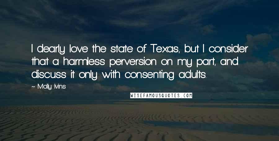 Molly Ivins Quotes: I dearly love the state of Texas, but I consider that a harmless perversion on my part, and discuss it only with consenting adults.