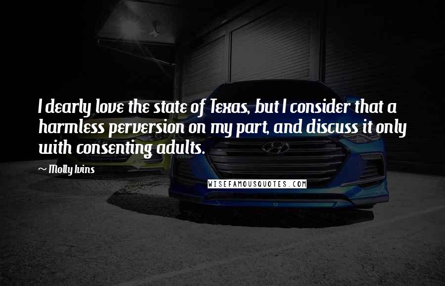 Molly Ivins Quotes: I dearly love the state of Texas, but I consider that a harmless perversion on my part, and discuss it only with consenting adults.