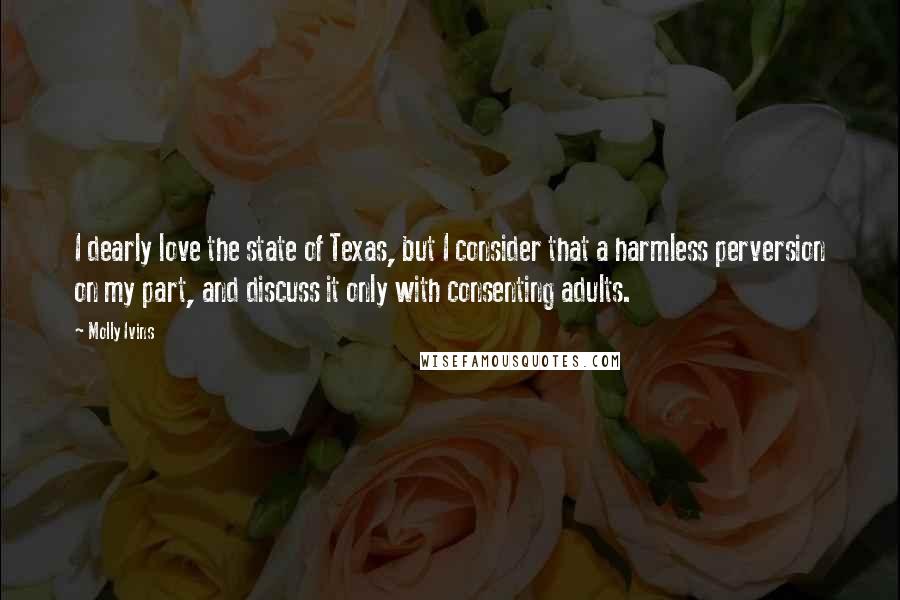 Molly Ivins Quotes: I dearly love the state of Texas, but I consider that a harmless perversion on my part, and discuss it only with consenting adults.