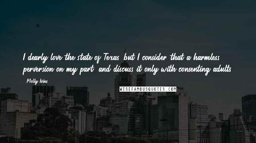 Molly Ivins Quotes: I dearly love the state of Texas, but I consider that a harmless perversion on my part, and discuss it only with consenting adults.