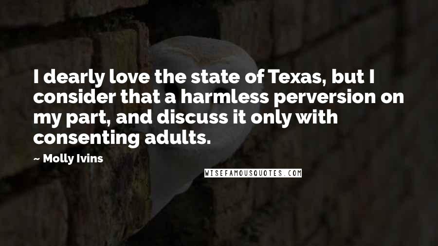 Molly Ivins Quotes: I dearly love the state of Texas, but I consider that a harmless perversion on my part, and discuss it only with consenting adults.