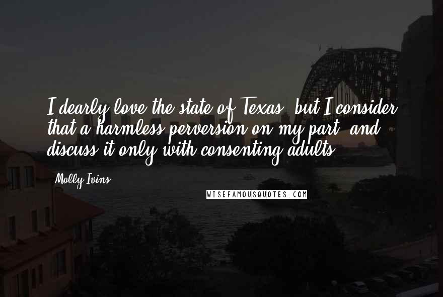 Molly Ivins Quotes: I dearly love the state of Texas, but I consider that a harmless perversion on my part, and discuss it only with consenting adults.