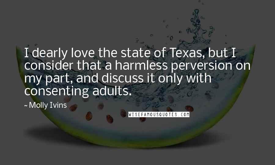 Molly Ivins Quotes: I dearly love the state of Texas, but I consider that a harmless perversion on my part, and discuss it only with consenting adults.