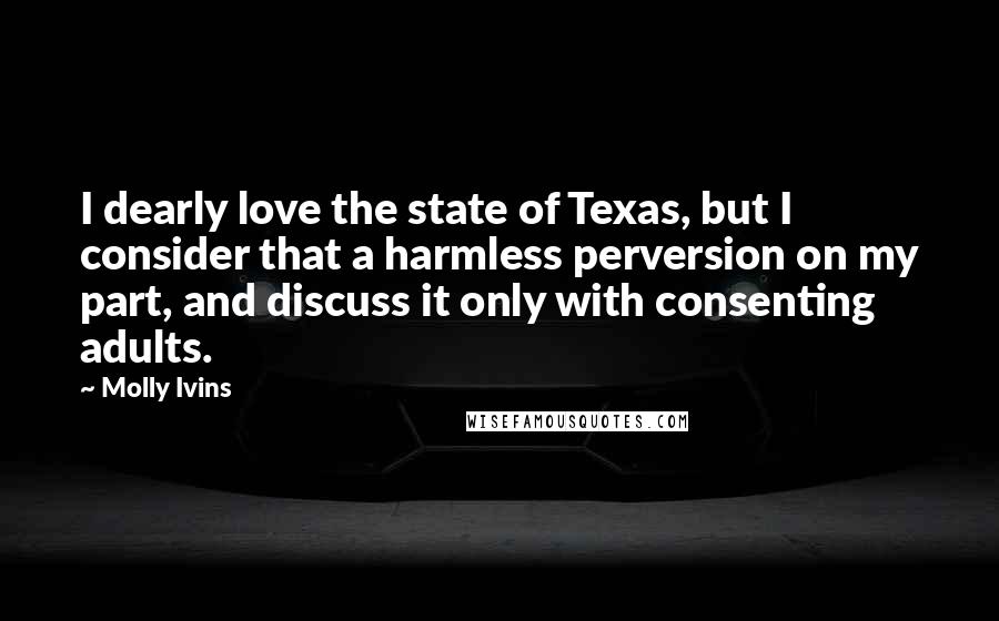 Molly Ivins Quotes: I dearly love the state of Texas, but I consider that a harmless perversion on my part, and discuss it only with consenting adults.