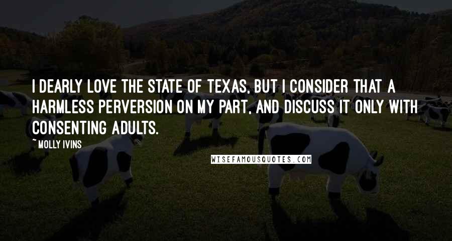 Molly Ivins Quotes: I dearly love the state of Texas, but I consider that a harmless perversion on my part, and discuss it only with consenting adults.