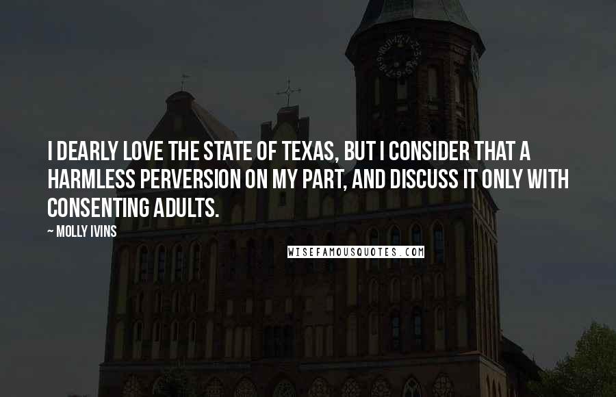 Molly Ivins Quotes: I dearly love the state of Texas, but I consider that a harmless perversion on my part, and discuss it only with consenting adults.