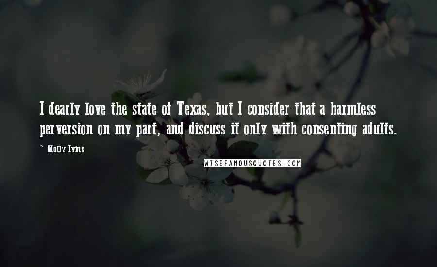 Molly Ivins Quotes: I dearly love the state of Texas, but I consider that a harmless perversion on my part, and discuss it only with consenting adults.