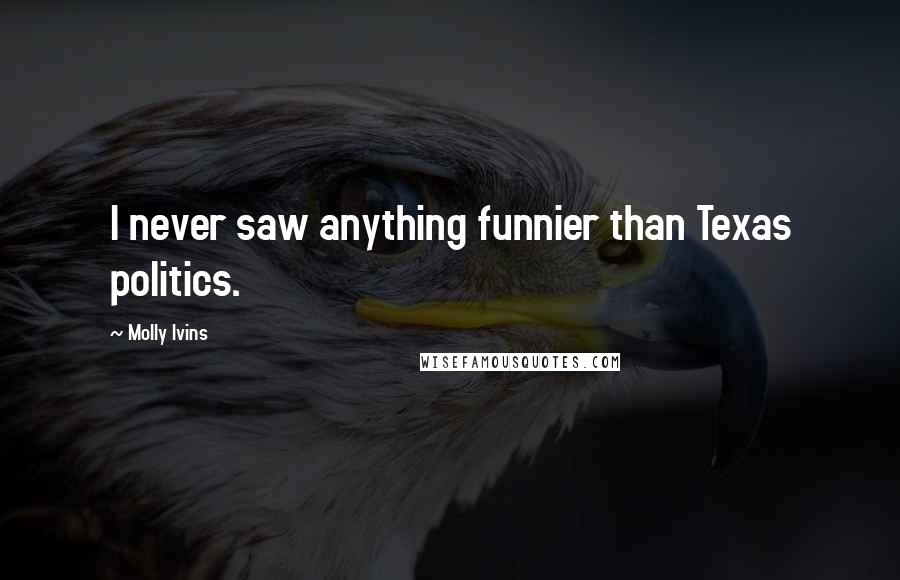 Molly Ivins Quotes: I never saw anything funnier than Texas politics.