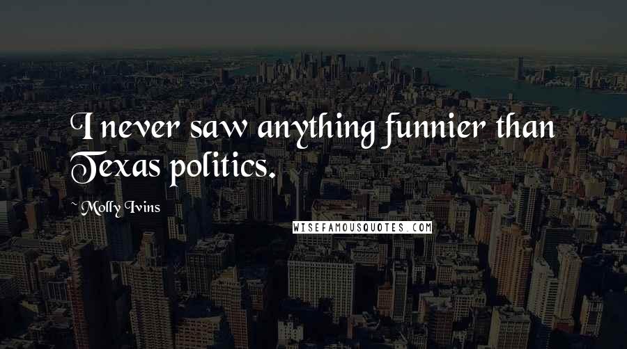 Molly Ivins Quotes: I never saw anything funnier than Texas politics.