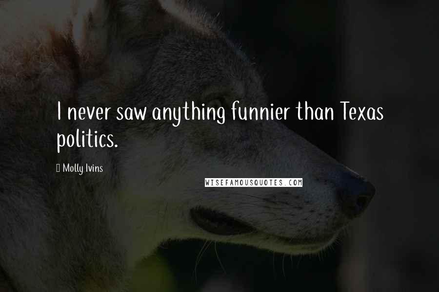 Molly Ivins Quotes: I never saw anything funnier than Texas politics.