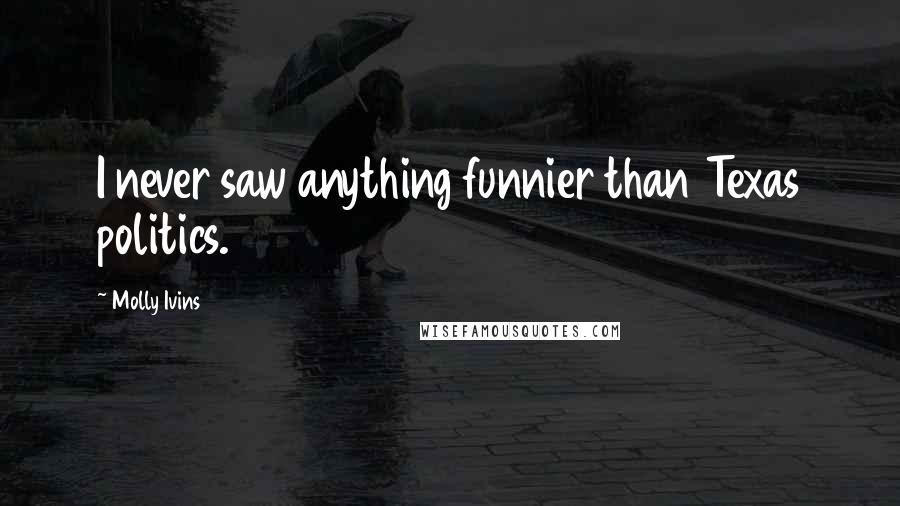 Molly Ivins Quotes: I never saw anything funnier than Texas politics.