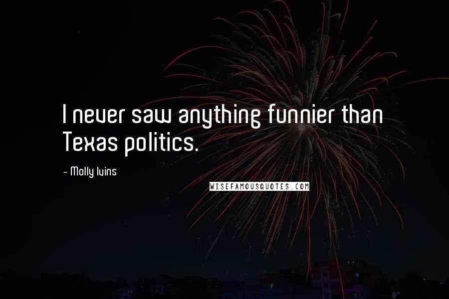 Molly Ivins Quotes: I never saw anything funnier than Texas politics.