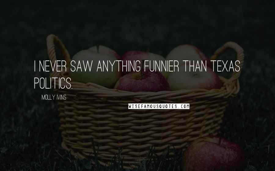 Molly Ivins Quotes: I never saw anything funnier than Texas politics.