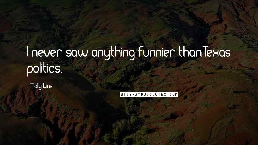 Molly Ivins Quotes: I never saw anything funnier than Texas politics.
