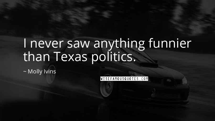 Molly Ivins Quotes: I never saw anything funnier than Texas politics.