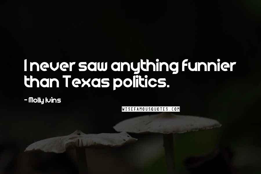 Molly Ivins Quotes: I never saw anything funnier than Texas politics.