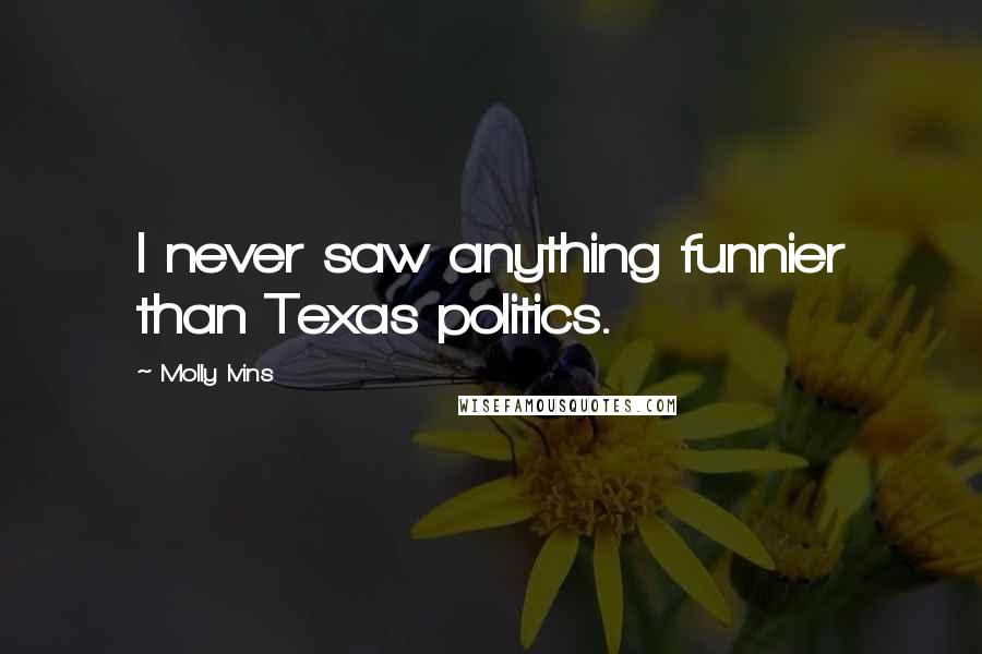 Molly Ivins Quotes: I never saw anything funnier than Texas politics.