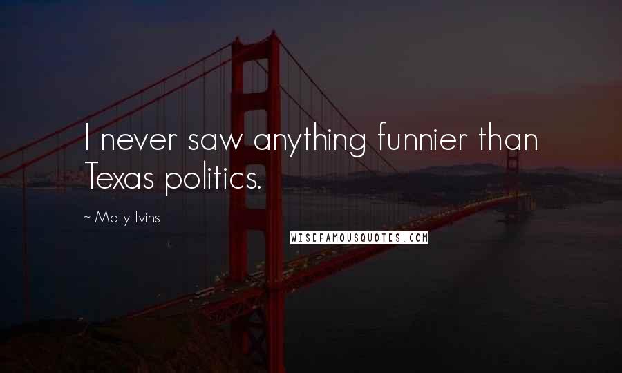 Molly Ivins Quotes: I never saw anything funnier than Texas politics.