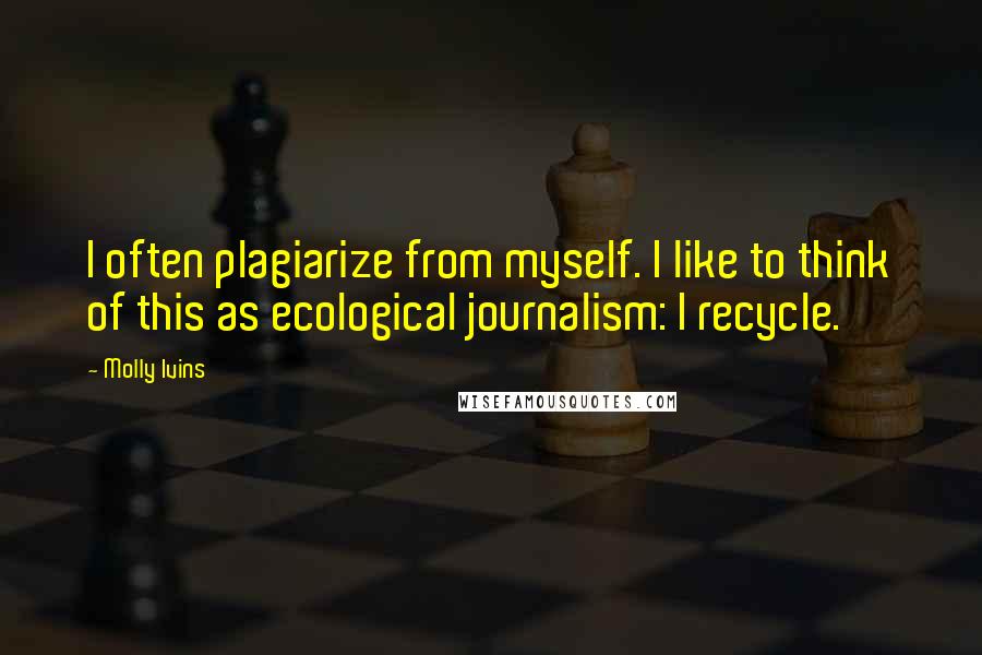 Molly Ivins Quotes: I often plagiarize from myself. I like to think of this as ecological journalism: I recycle.