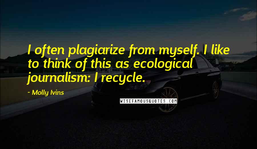 Molly Ivins Quotes: I often plagiarize from myself. I like to think of this as ecological journalism: I recycle.