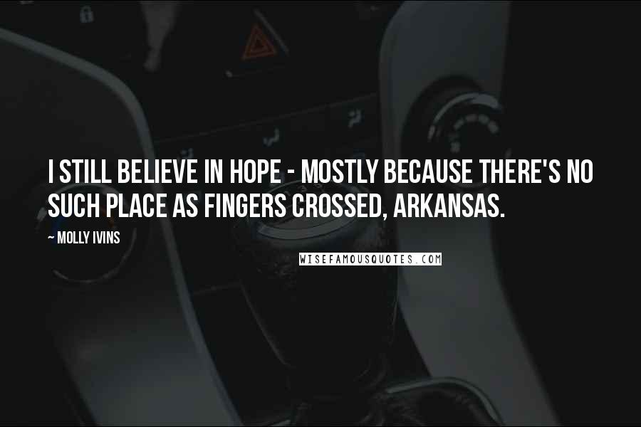Molly Ivins Quotes: I still believe in Hope - mostly because there's no such place as Fingers Crossed, Arkansas.