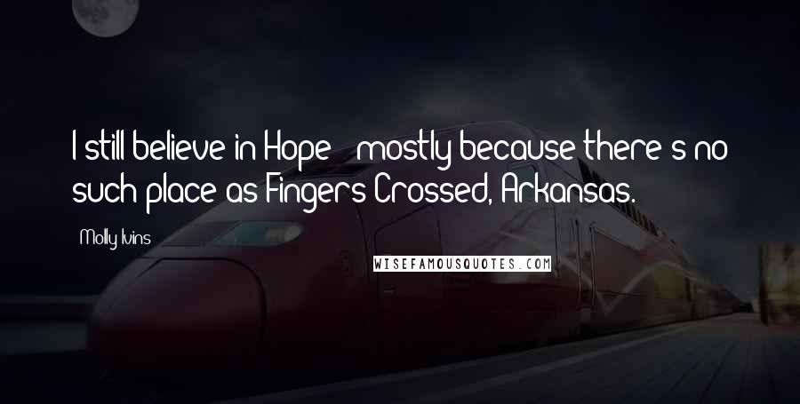 Molly Ivins Quotes: I still believe in Hope - mostly because there's no such place as Fingers Crossed, Arkansas.