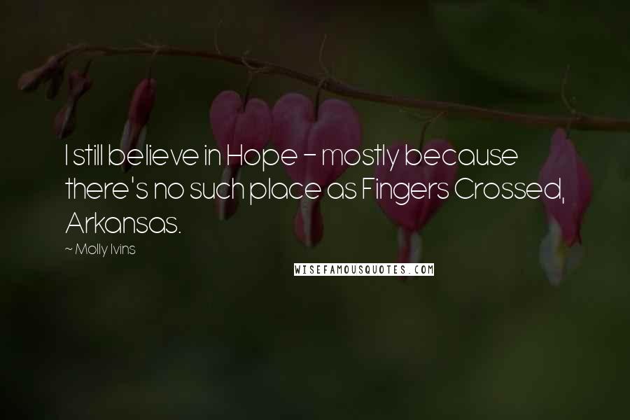 Molly Ivins Quotes: I still believe in Hope - mostly because there's no such place as Fingers Crossed, Arkansas.