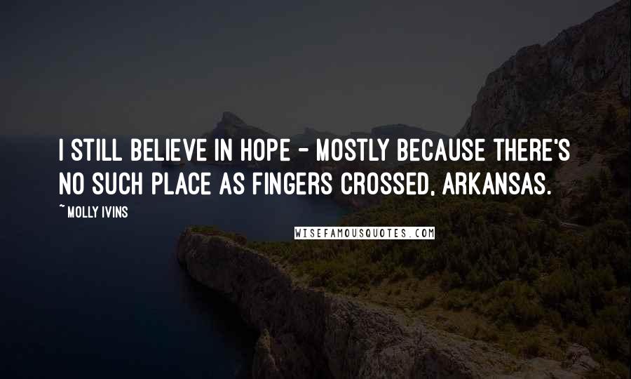 Molly Ivins Quotes: I still believe in Hope - mostly because there's no such place as Fingers Crossed, Arkansas.