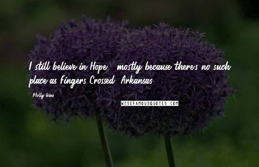Molly Ivins Quotes: I still believe in Hope - mostly because there's no such place as Fingers Crossed, Arkansas.