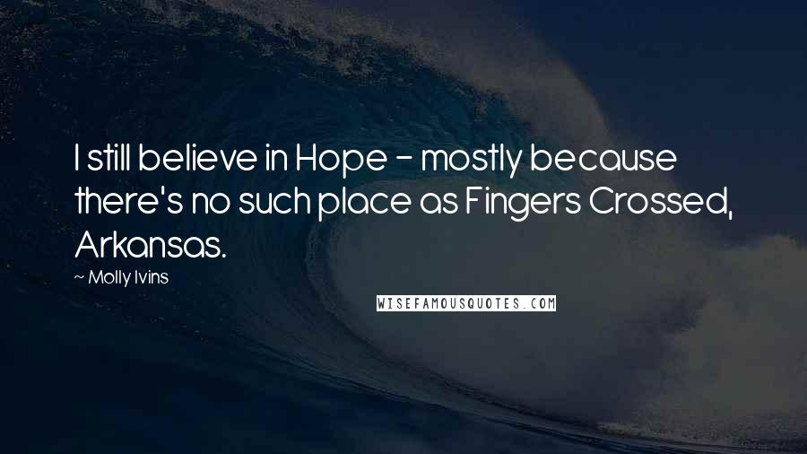 Molly Ivins Quotes: I still believe in Hope - mostly because there's no such place as Fingers Crossed, Arkansas.