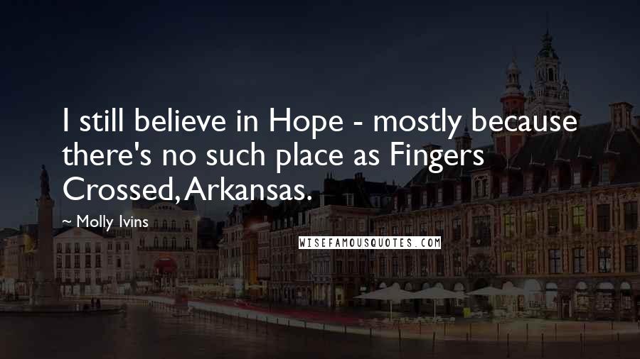 Molly Ivins Quotes: I still believe in Hope - mostly because there's no such place as Fingers Crossed, Arkansas.