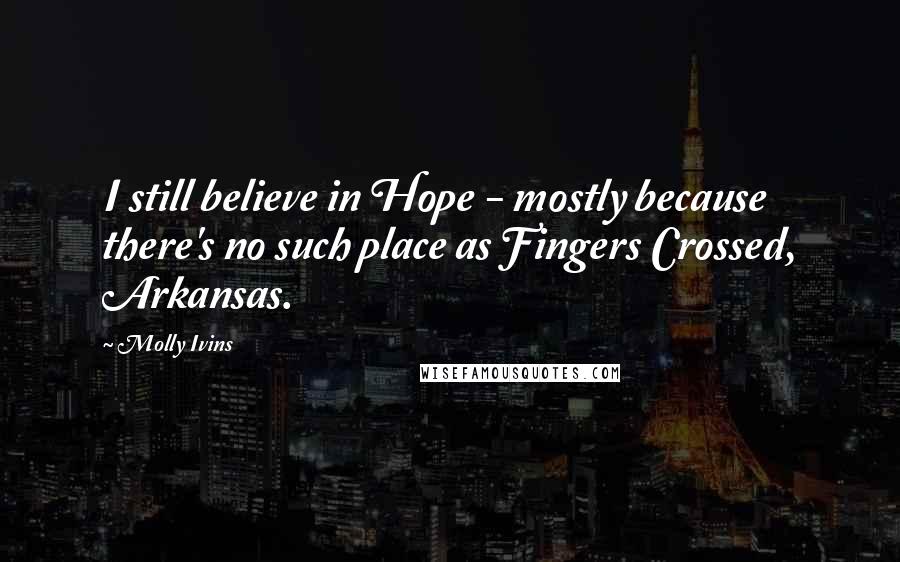 Molly Ivins Quotes: I still believe in Hope - mostly because there's no such place as Fingers Crossed, Arkansas.