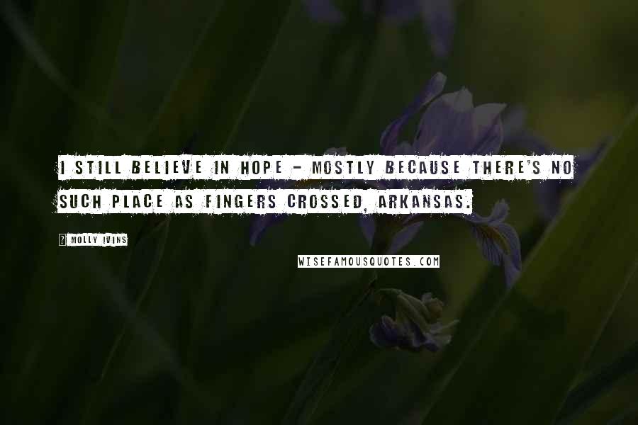 Molly Ivins Quotes: I still believe in Hope - mostly because there's no such place as Fingers Crossed, Arkansas.