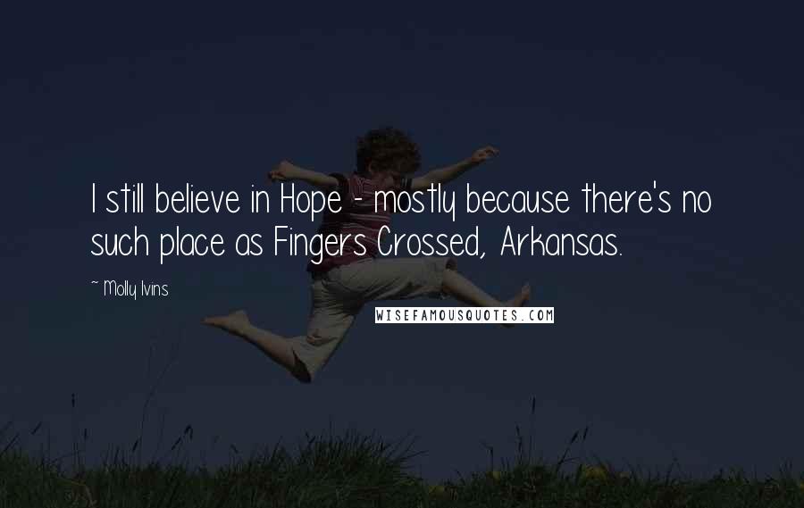 Molly Ivins Quotes: I still believe in Hope - mostly because there's no such place as Fingers Crossed, Arkansas.