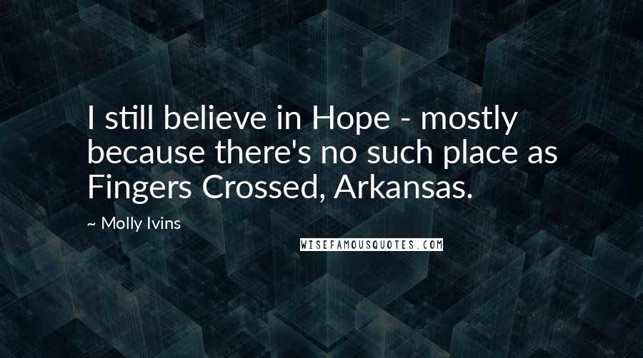 Molly Ivins Quotes: I still believe in Hope - mostly because there's no such place as Fingers Crossed, Arkansas.