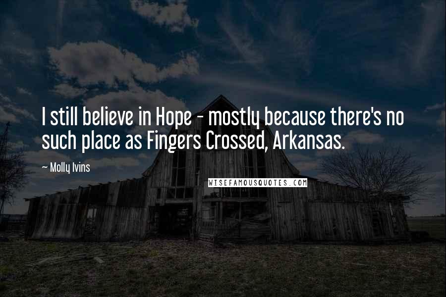 Molly Ivins Quotes: I still believe in Hope - mostly because there's no such place as Fingers Crossed, Arkansas.