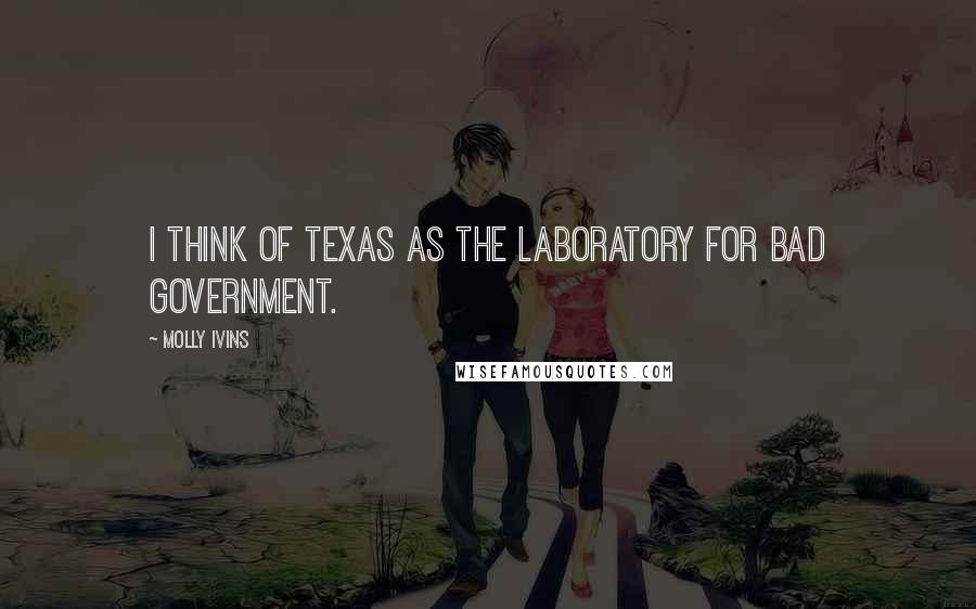 Molly Ivins Quotes: I think of Texas as the laboratory for bad government.