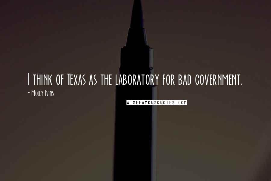 Molly Ivins Quotes: I think of Texas as the laboratory for bad government.