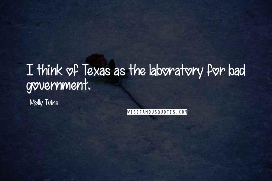 Molly Ivins Quotes: I think of Texas as the laboratory for bad government.