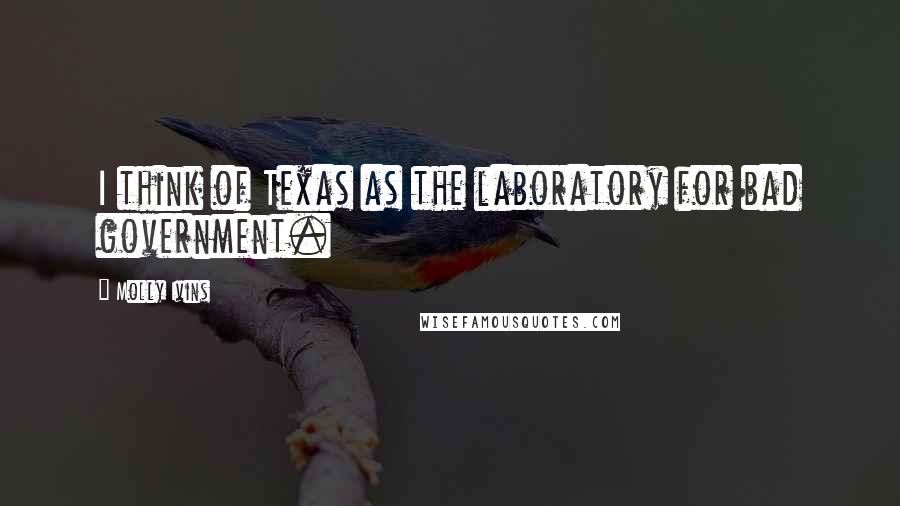 Molly Ivins Quotes: I think of Texas as the laboratory for bad government.