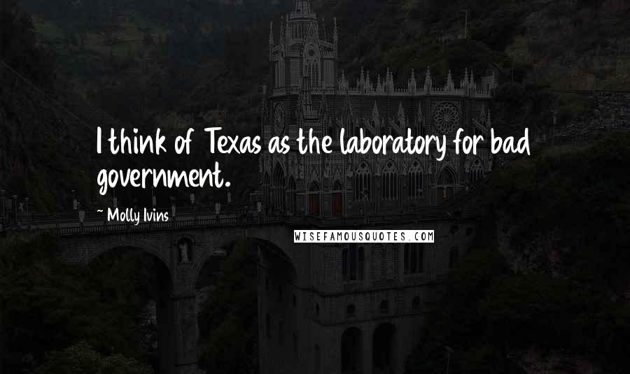 Molly Ivins Quotes: I think of Texas as the laboratory for bad government.