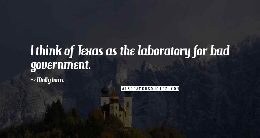 Molly Ivins Quotes: I think of Texas as the laboratory for bad government.