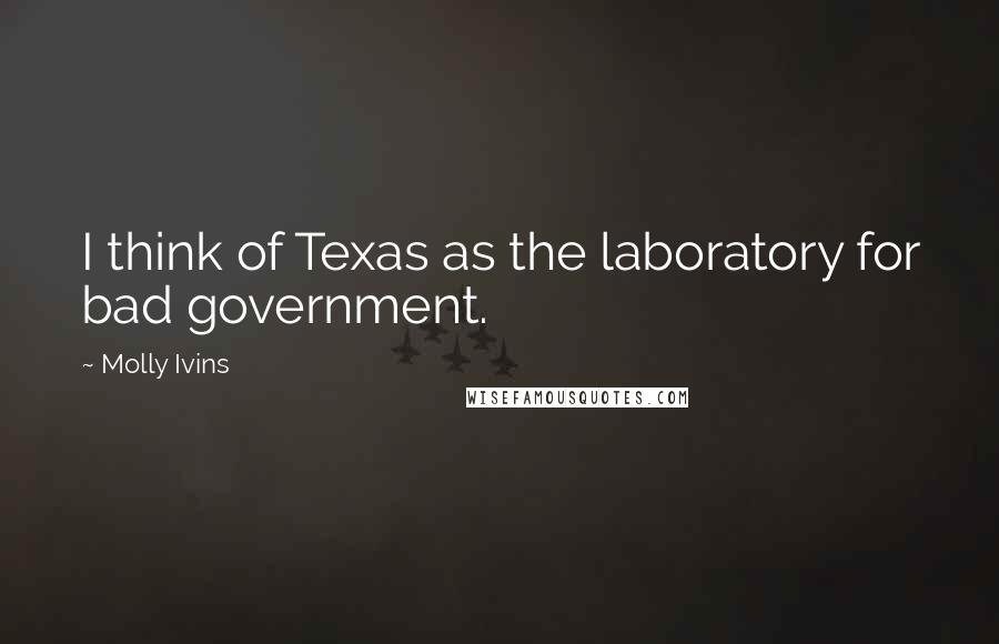 Molly Ivins Quotes: I think of Texas as the laboratory for bad government.