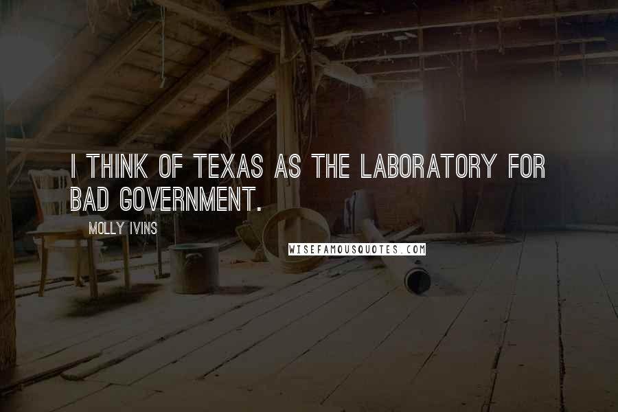 Molly Ivins Quotes: I think of Texas as the laboratory for bad government.