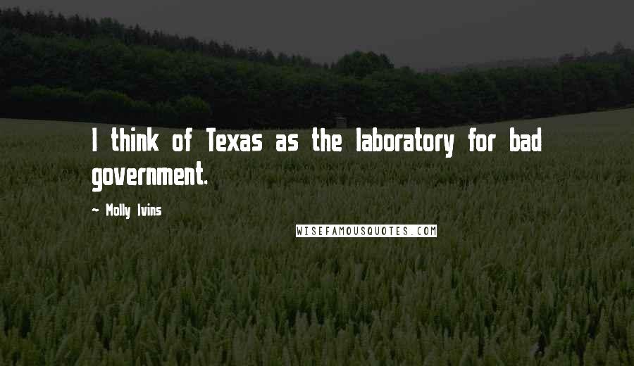 Molly Ivins Quotes: I think of Texas as the laboratory for bad government.