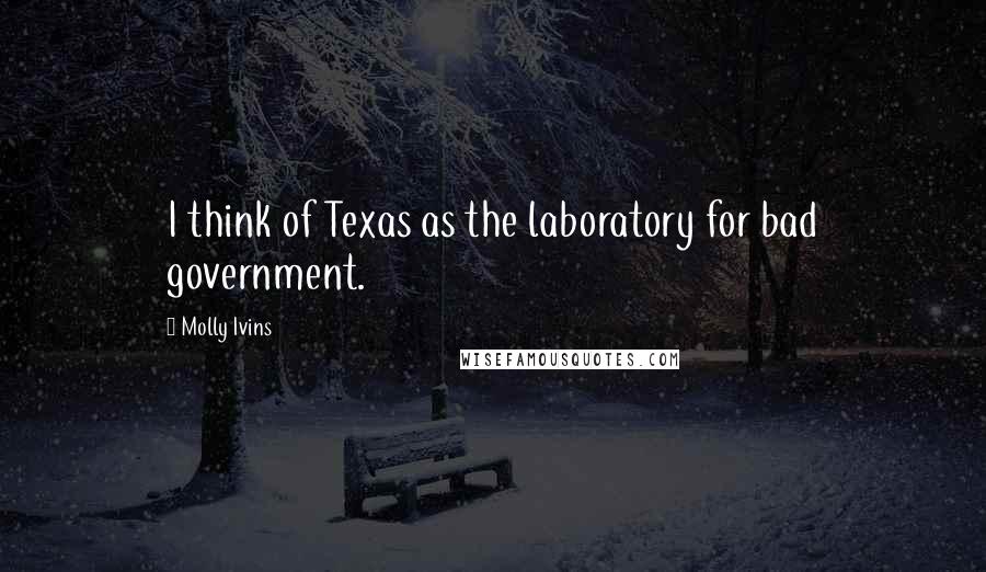 Molly Ivins Quotes: I think of Texas as the laboratory for bad government.